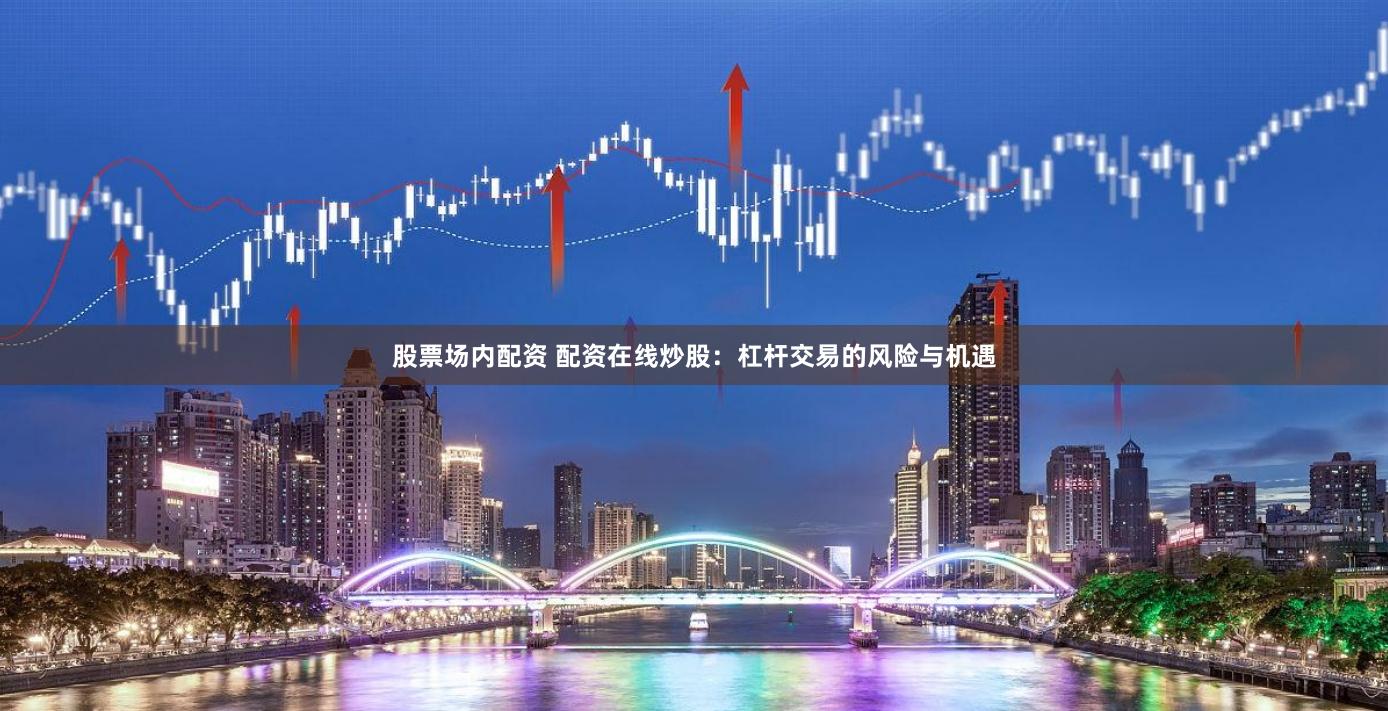 股票场内配资 配资在线炒股：杠杆交易的风险与机遇