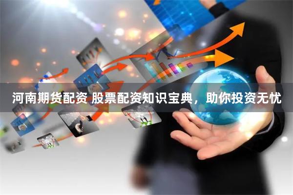 河南期货配资 股票配资知识宝典，助你投资无忧