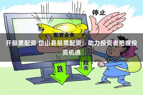 开股票配资 岱山县股票配资：助力投资者把握投资机遇