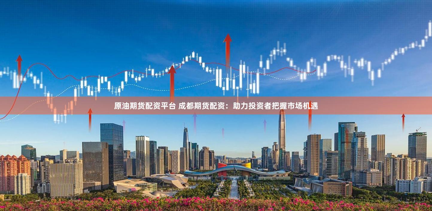 原油期货配资平台 成都期货配资：助力投资者把握市场机遇