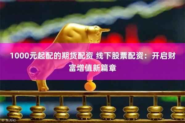 1000元起配的期货配资 线下股票配资：开启财富增值新篇章