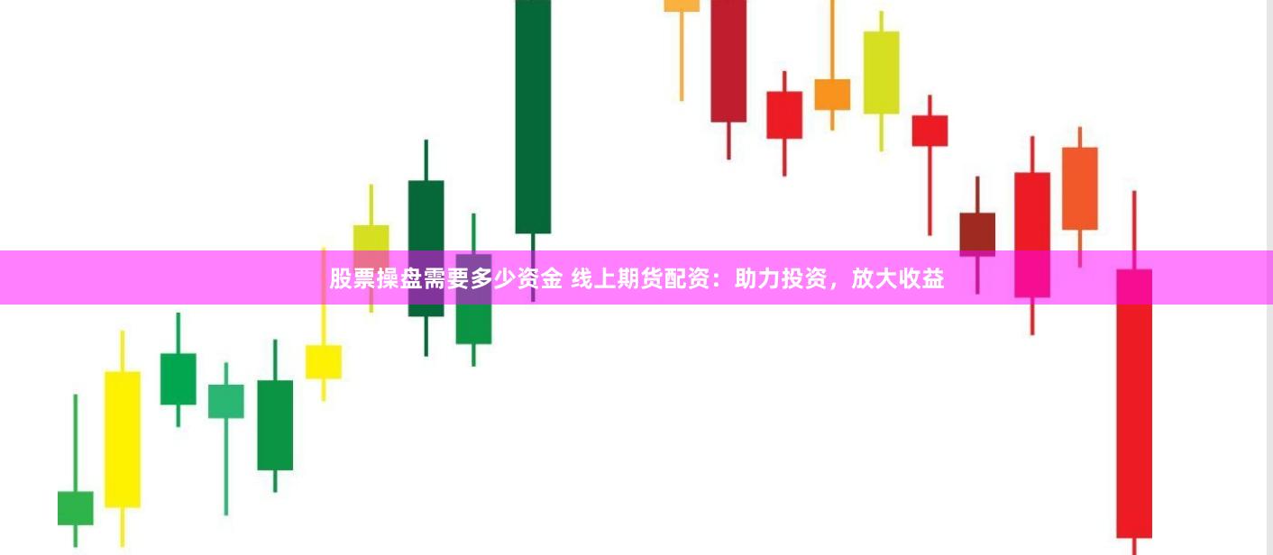 股票操盘需要多少资金 线上期货配资：助力投资，放大收益