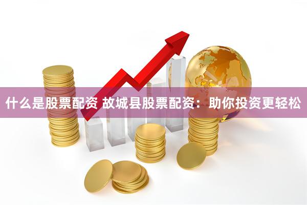 什么是股票配资 故城县股票配资：助你投资更轻松