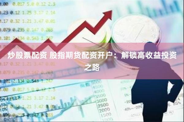 炒股票配资 股指期货配资开户：解锁高收益投资之路