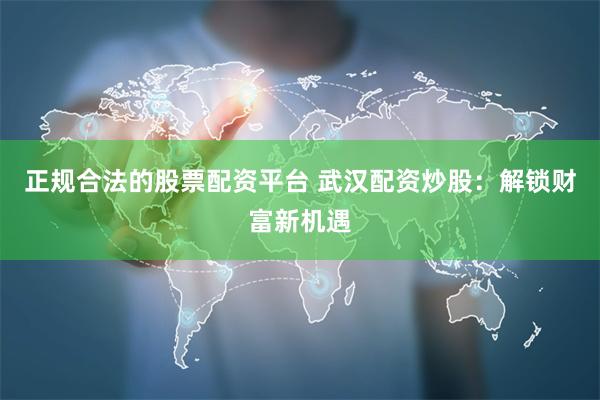正规合法的股票配资平台 武汉配资炒股：解锁财富新机遇