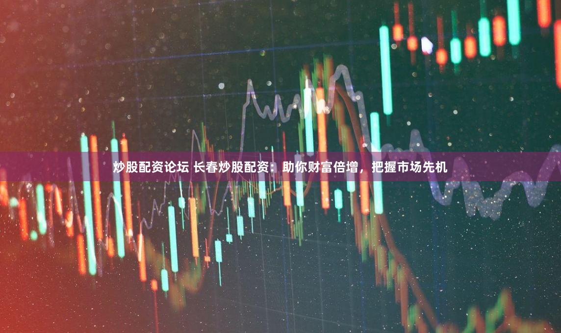 炒股配资论坛 长春炒股配资：助你财富倍增，把握市场先机