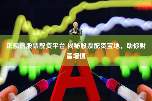 正规的股票配资平台 揭秘股票配资宝地，助你财富增值