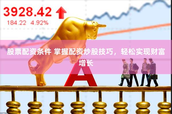 股票配资条件 掌握配资炒股技巧，轻松实现财富增长