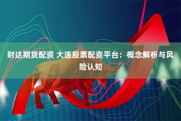财达期货配资 大连股票配资平台：概念解析与风险认知