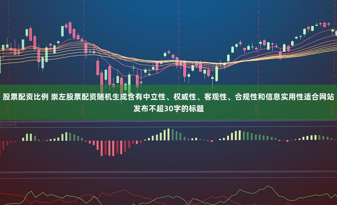 股票配资比例 崇左股票配资随机生成含有中立性、权威性、客观性、合规性和信息实用性适合网站发布不超30字的标题
