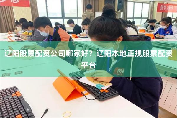 辽阳股票配资公司哪家好？辽阳本地正规股票配资平台