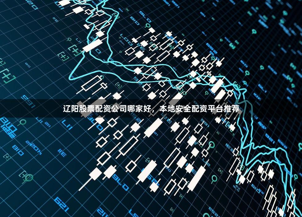 辽阳股票配资公司哪家好，本地安全配资平台推荐