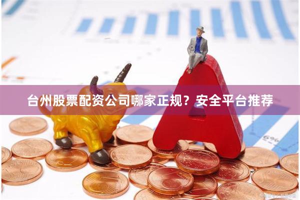 台州股票配资公司哪家正规？安全平台推荐