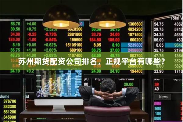 苏州期货配资公司排名，正规平台有哪些？