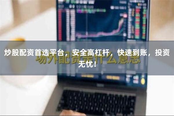 炒股配资首选平台，安全高杠杆，快速到账，投资无忧！