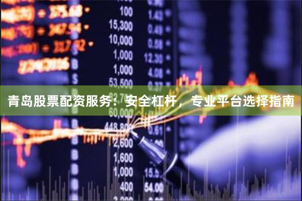 青岛股票配资服务：安全杠杆，专业平台选择指南