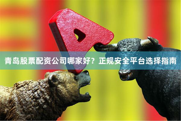 青岛股票配资公司哪家好？正规安全平台选择指南