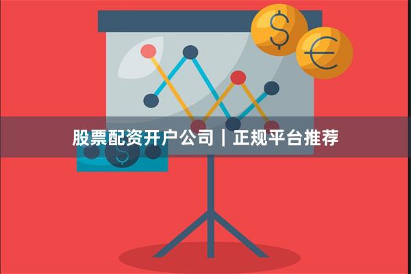 股票配资开户公司｜正规平台推荐