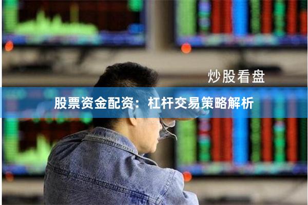股票资金配资：杠杆交易策略解析