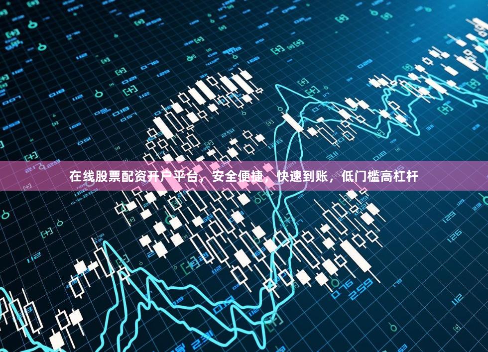 在线股票配资开户平台，安全便捷，快速到账，低门槛高杠杆