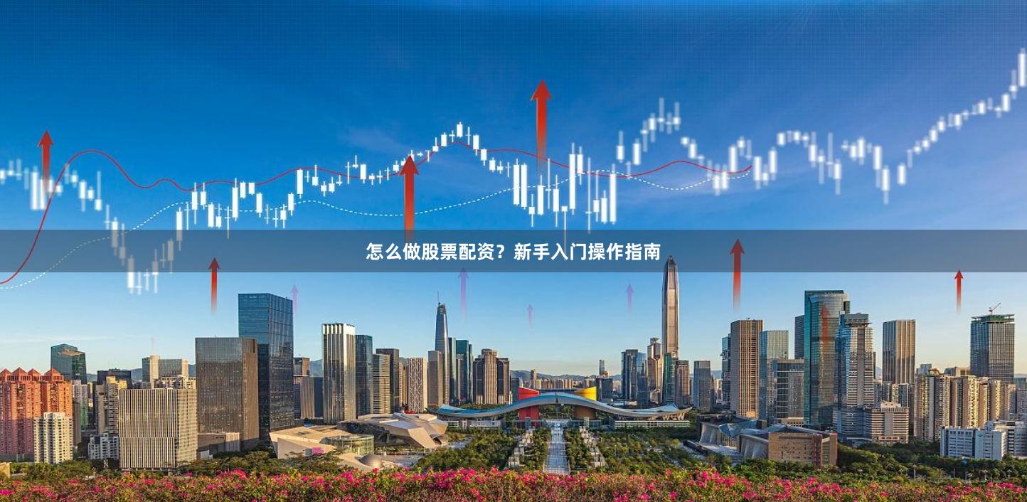 怎么做股票配资？新手入门操作指南