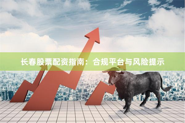 长春股票配资指南：合规平台与风险提示
