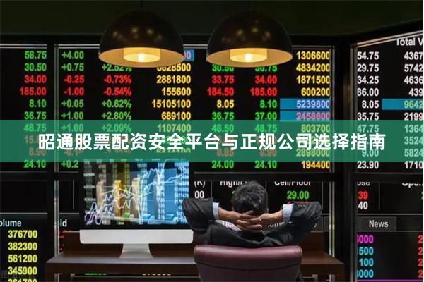 昭通股票配资安全平台与正规公司选择指南