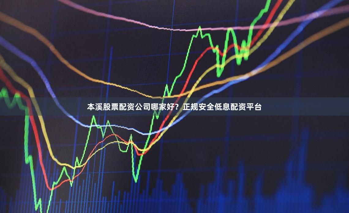 本溪股票配资公司哪家好？正规安全低息配资平台