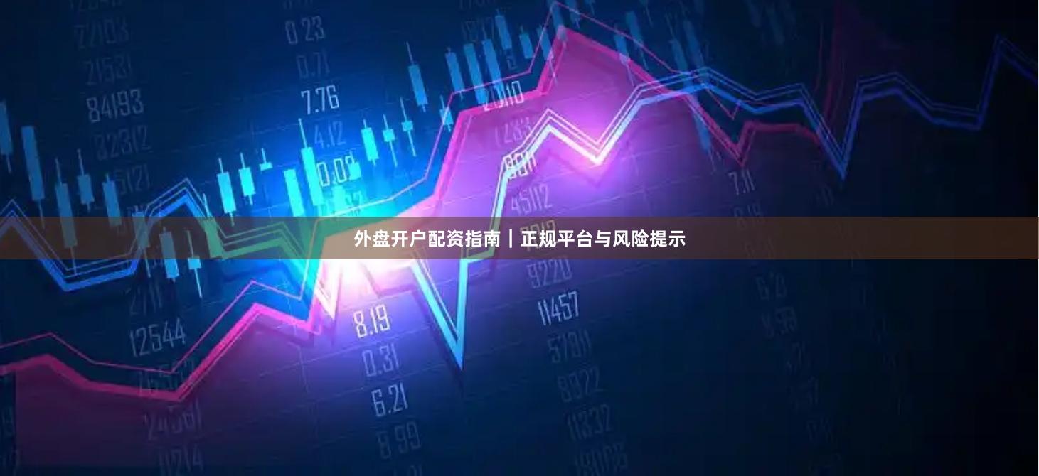 外盘开户配资指南｜正规平台与风险提示