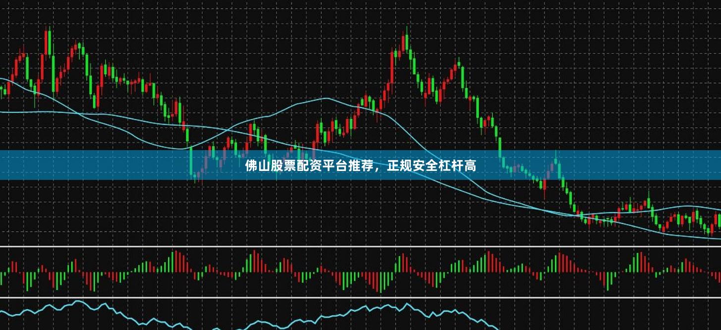 佛山股票配资平台推荐，正规安全杠杆高