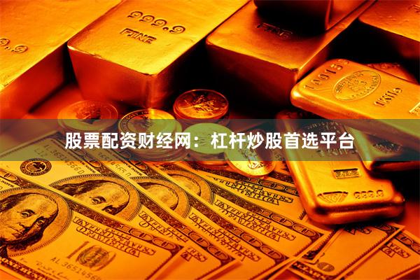 股票配资财经网：杠杆炒股首选平台