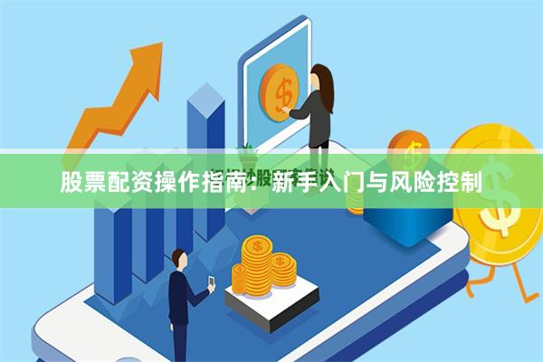 股票配资操作指南：新手入门与风险控制