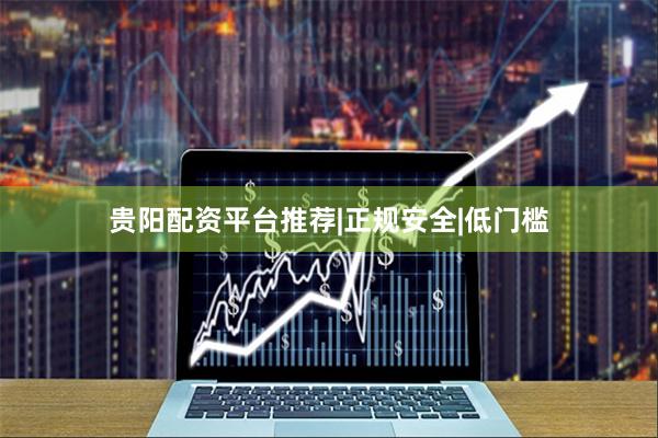 贵阳配资平台推荐|正规安全|低门槛