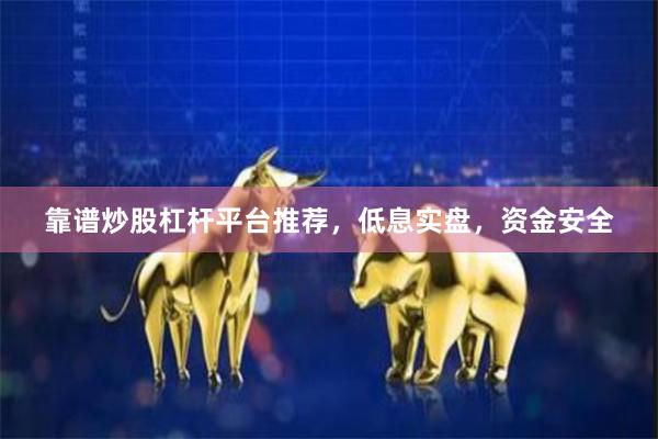 靠谱炒股杠杆平台推荐，低息实盘，资金安全