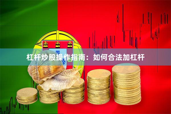 杠杆炒股操作指南：如何合法加杠杆
