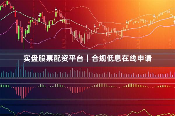 实盘股票配资平台｜合规低息在线申请