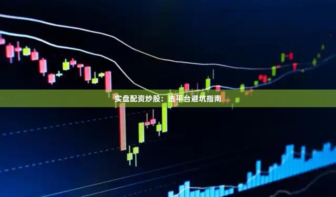 实盘配资炒股：选平台避坑指南