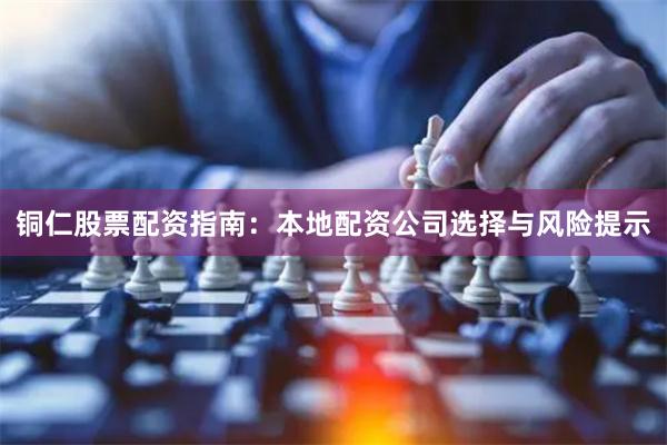 铜仁股票配资指南：本地配资公司选择与风险提示
