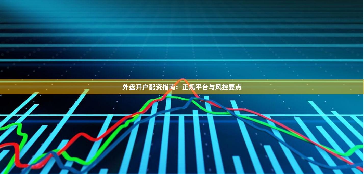 外盘开户配资指南：正规平台与风控要点