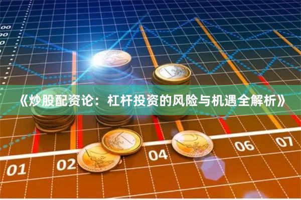 《炒股配资论：杠杆投资的风险与机遇全解析》