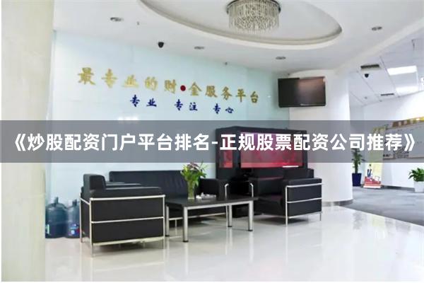 《炒股配资门户平台排名-正规股票配资公司推荐》
