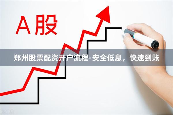 郑州股票配资开户流程-安全低息，快速到账