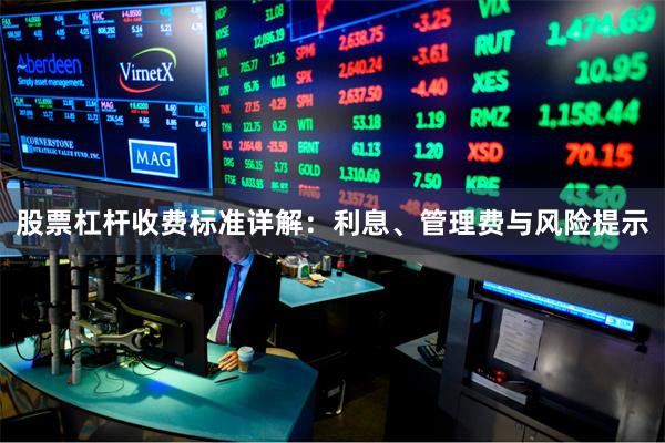 股票杠杆收费标准详解：利息、管理费与风险提示