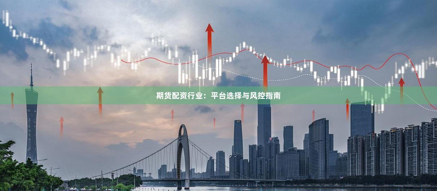 期货配资行业：平台选择与风控指南