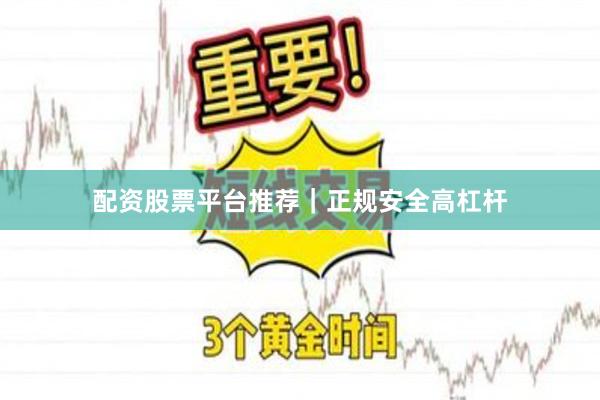 配资股票平台推荐｜正规安全高杠杆