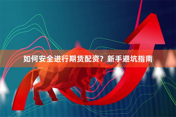 如何安全进行期货配资？新手避坑指南