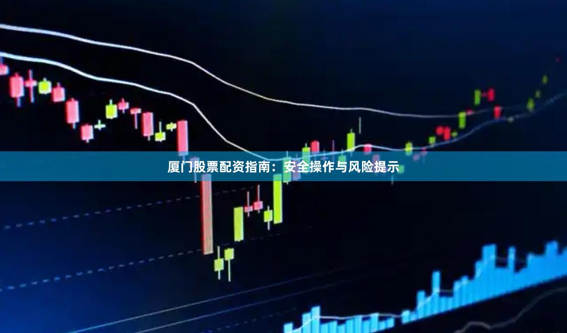 厦门股票配资指南：安全操作与风险提示