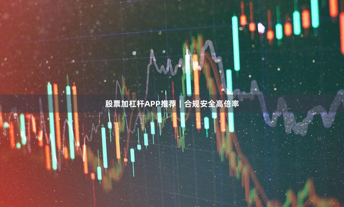 股票加杠杆APP推荐｜合规安全高倍率