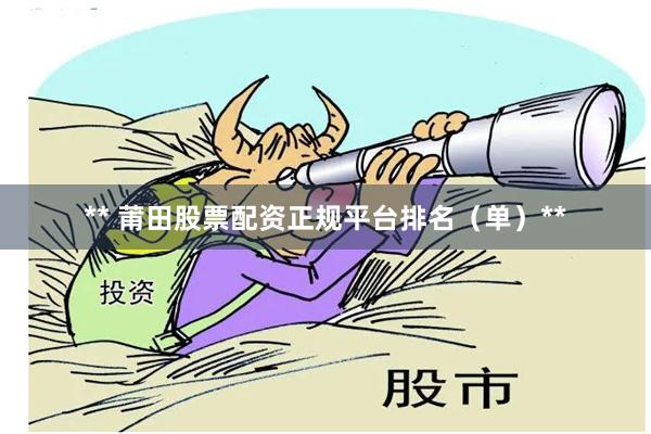 ** 莆田股票配资正规平台排名（单）**