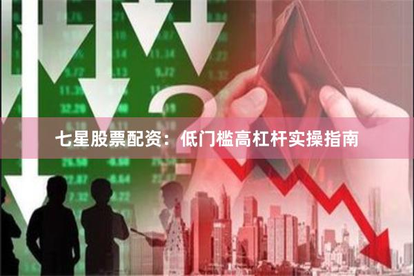 七星股票配资：低门槛高杠杆实操指南